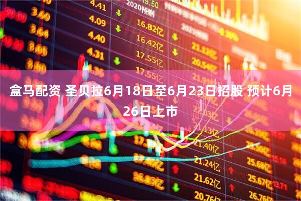 盒马配资 圣贝拉6月18日至6月23日招股 预计6月26日上市