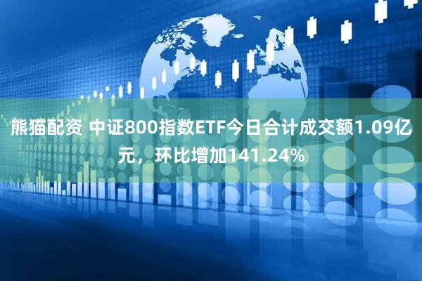 熊猫配资 中证800指数ETF今日合计成交额1.09亿元，环比增加141.24%