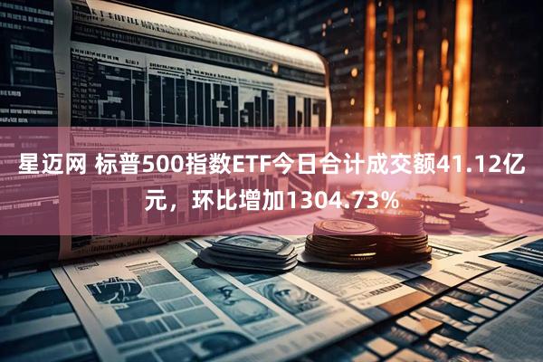 星迈网 标普500指数ETF今日合计成交额41.12亿元，环比增加1304.73%