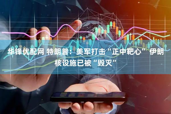 华锋优配网 特朗普：美军打击“正中靶心” 伊朗核设施已被“毁灭”