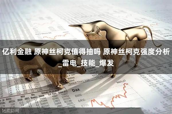 亿利金融 原神丝柯克值得抽吗 原神丝柯克强度分析_雷电_技能_爆发