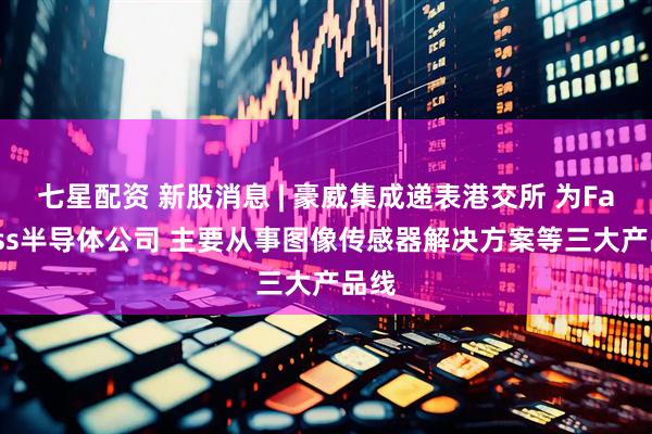 七星配资 新股消息 | 豪威集成递表港交所 为Fabless半导体公司 主要从事图像传感器解决方案等三大产品线