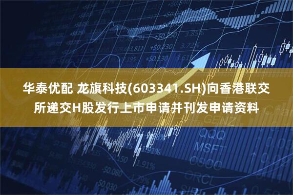 华泰优配 龙旗科技(603341.SH)向香港联交所递交H股发行上市申请并刊发申请资料