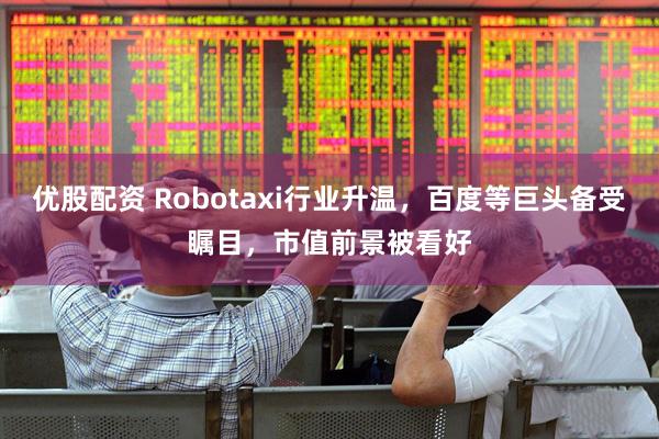 优股配资 Robotaxi行业升温，百度等巨头备受瞩目，市值前景被看好