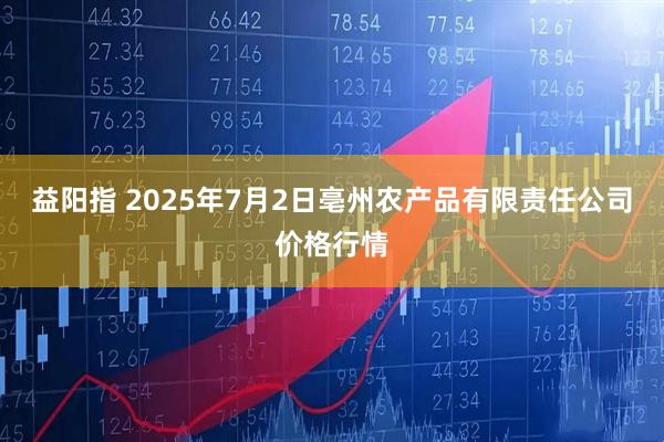 益阳指 2025年7月2日亳州农产品有限责任公司价格行情