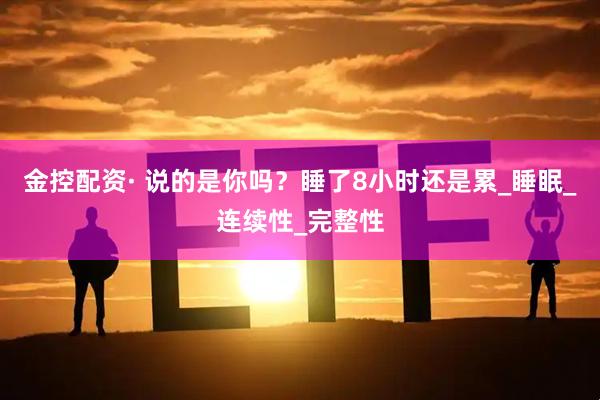 金控配资· 说的是你吗？睡了8小时还是累_睡眠_连续性_完整性
