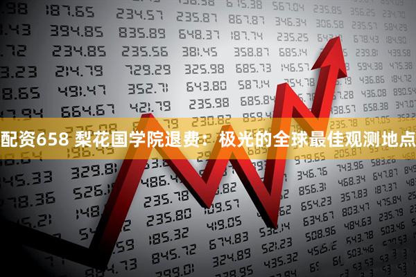 配资658 梨花国学院退费：极光的全球最佳观测地点