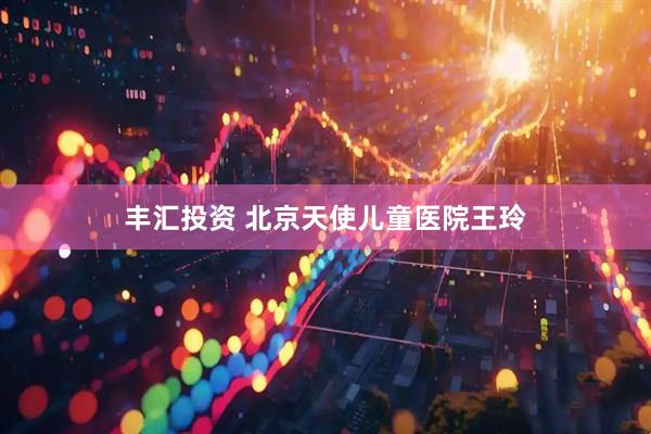 丰汇投资 北京天使儿童医院王玲