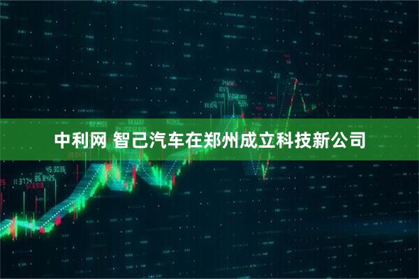 中利网 智己汽车在郑州成立科技新公司
