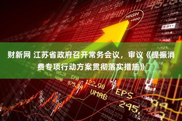 财新网 江苏省政府召开常务会议，审议《提振消费专项行动方案贯彻落实措施》