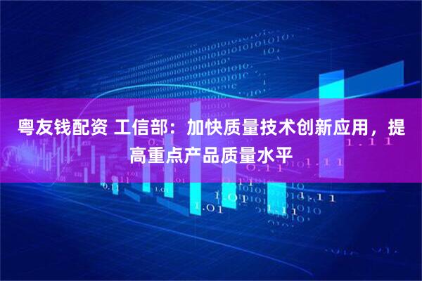 粤友钱配资 工信部：加快质量技术创新应用，提高重点产品质量水平