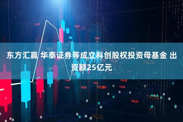 东方汇赢 华泰证券等成立科创股权投资母基金 出资额25亿元