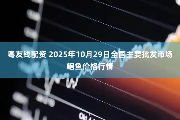 粤友钱配资 2025年10月29日全国主要批发市场鮰鱼价格行情
