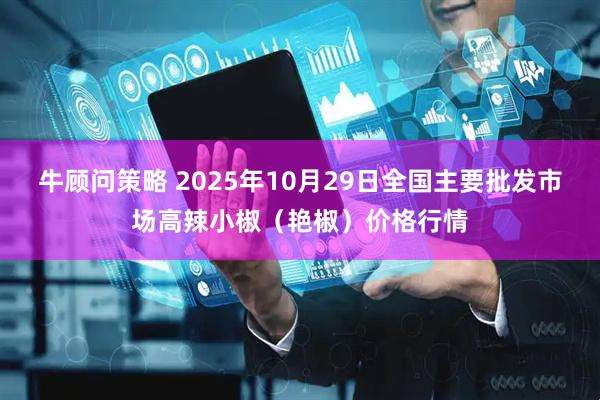 牛顾问策略 2025年10月29日全国主要批发市场高辣小椒（艳椒）价格行情