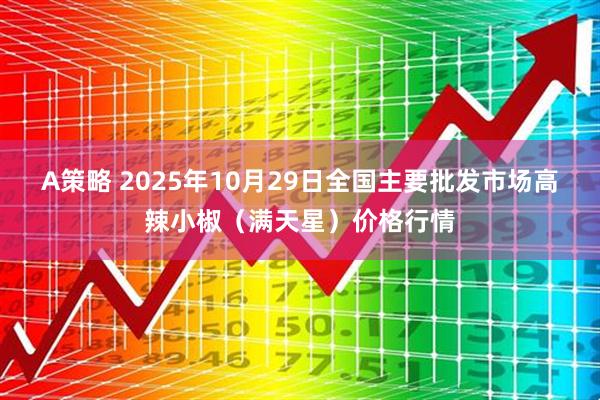 A策略 2025年10月29日全国主要批发市场高辣小椒（满天星）价格行情
