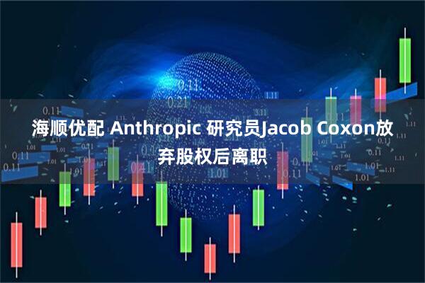 海顺优配 Anthropic 研究员Jacob Coxon放弃股权后离职