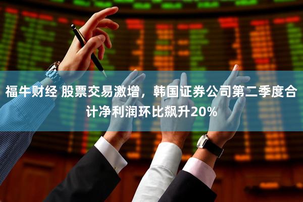 福牛财经 股票交易激增，韩国证券公司第二季度合计净利润环比飙升20%
